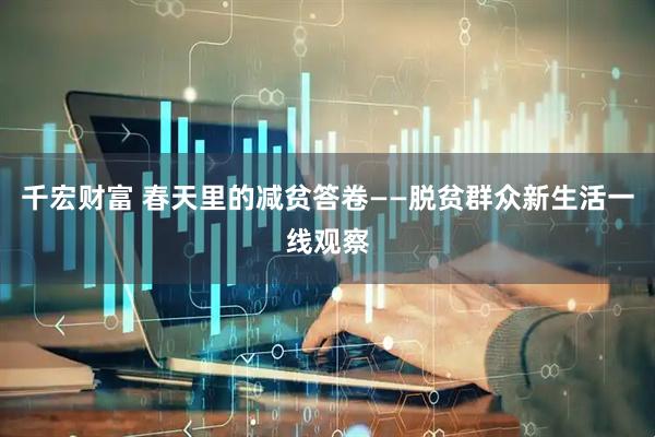 千宏财富 春天里的减贫答卷——脱贫群众新生活一线观察