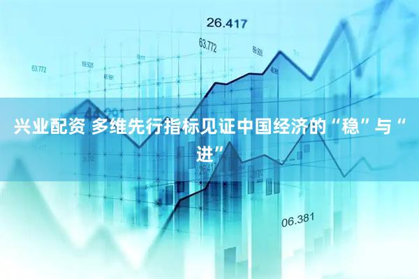 兴业配资 多维先行指标见证中国经济的“稳”与“进”