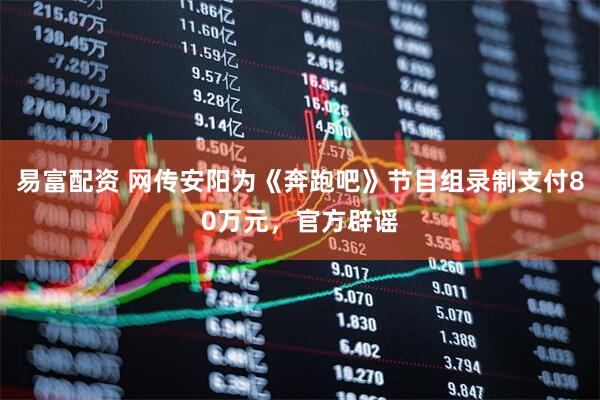 易富配资 网传安阳为《奔跑吧》节目组录制支付80万元，官方辟谣