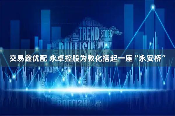 交易鑫优配 永卓控股为敦化搭起一座“永安桥”