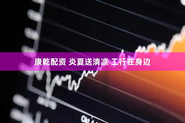 康乾配资 炎夏送清凉 工行在身边